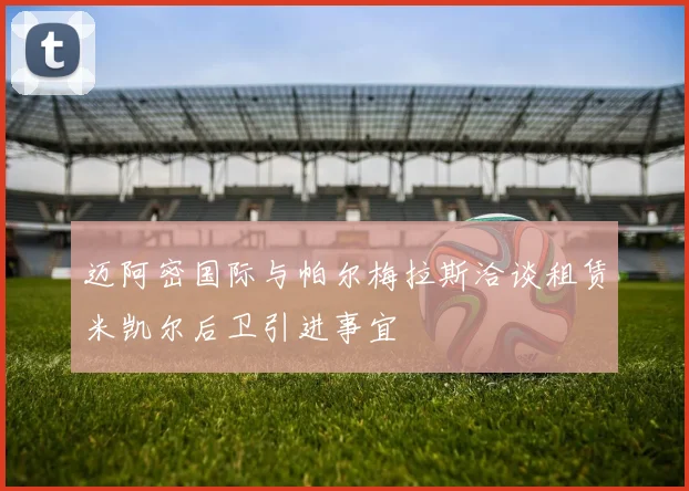 迈阿密国际与帕尔梅拉斯洽谈租赁米凯尔后卫引进事宜