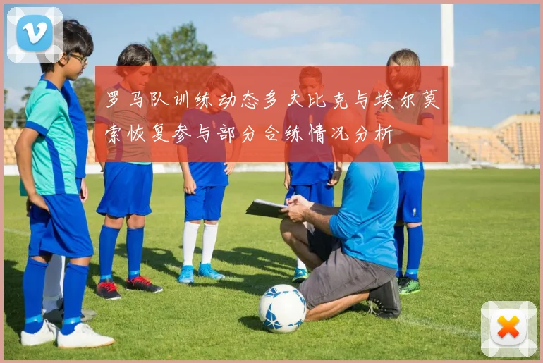 罗马队训练动态多夫比克与埃尔莫索恢复参与部分合练情况分析