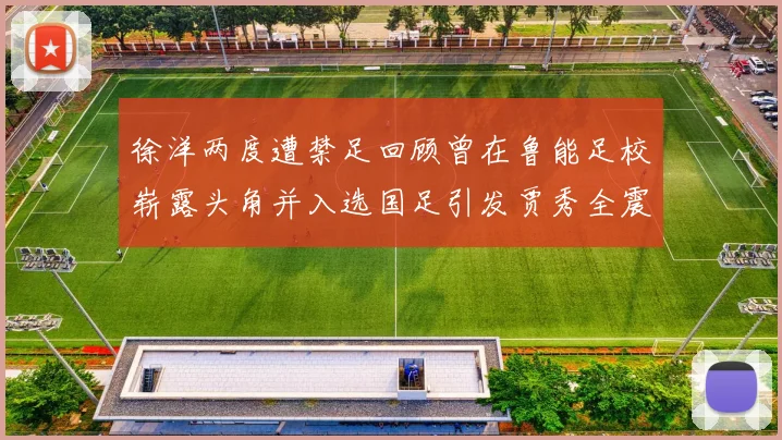 徐洋两度遭禁足回顾曾在鲁能足校崭露头角并入选国足引发贾秀全震惊