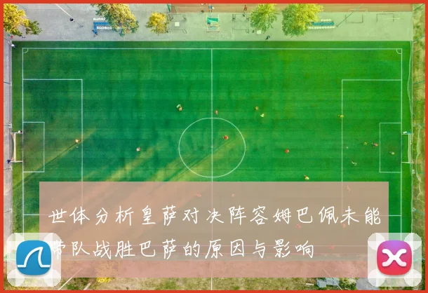 世体分析皇萨对决阵容姆巴佩未能带队战胜巴萨的原因与影响