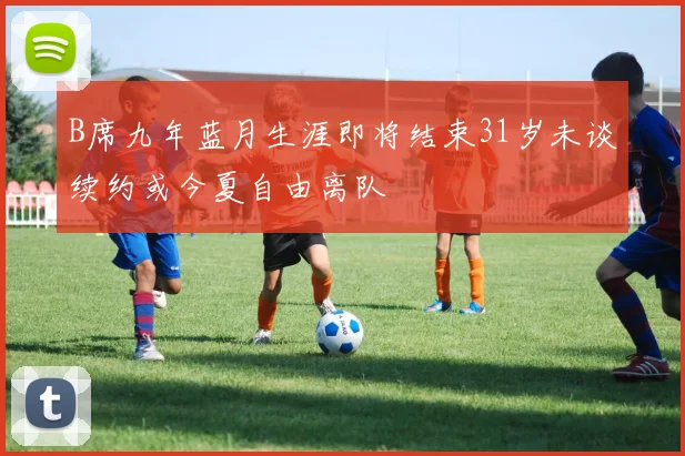 B席九年蓝月生涯即将结束31岁未谈续约或今夏自由离队