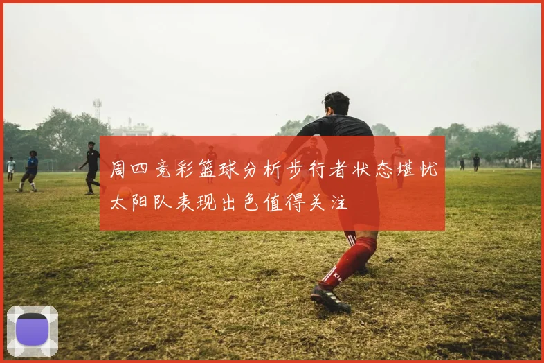 周四竞彩篮球分析步行者状态堪忧太阳队表现出色值得关注