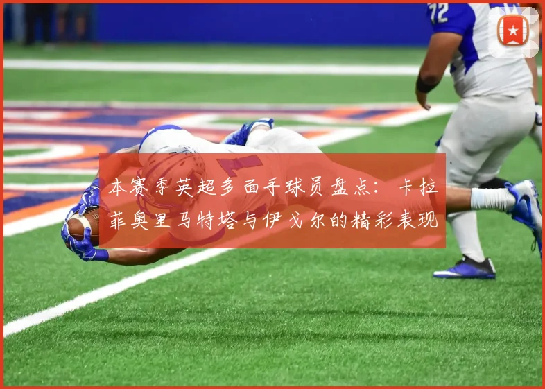 本赛季英超多面手球员盘点：卡拉菲奥里马特塔与伊戈尔的精彩表现