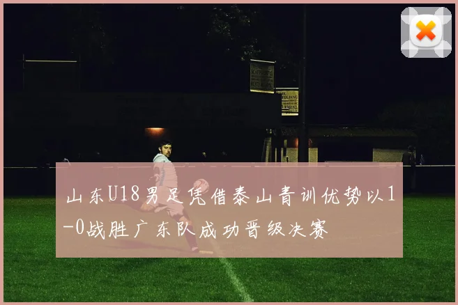山东U18男足凭借泰山青训优势以1-0战胜广东队成功晋级决赛
