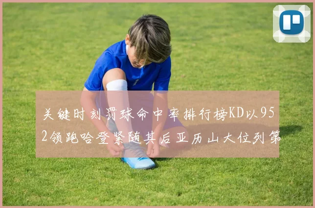 关键时刻罚球命中率排行榜KD以952领跑哈登紧随其后亚历山大位列第六