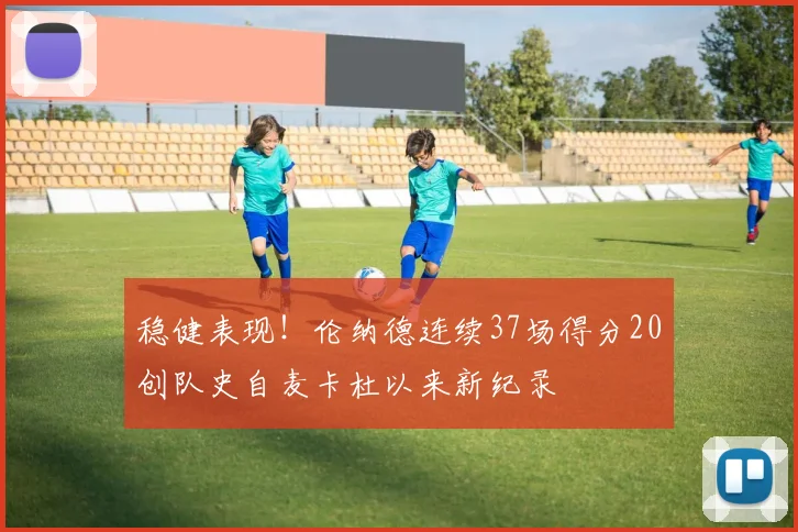 稳健表现！伦纳德连续37场得分20创队史自麦卡杜以来新纪录