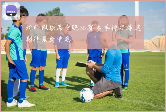 姆巴佩缺席今晚比赛名单待定球迷期待最新消息