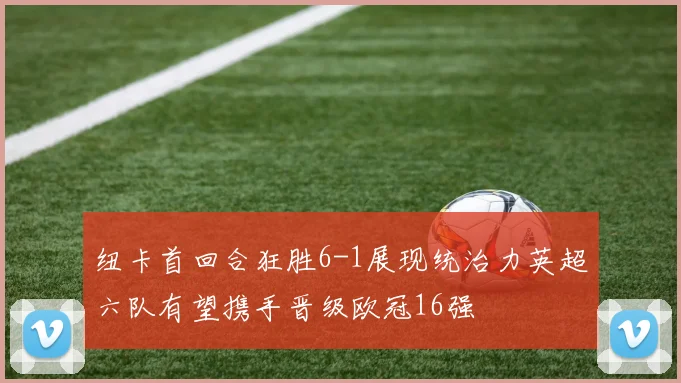 纽卡首回合狂胜6-1展现统治力英超六队有望携手晋级欧冠16强