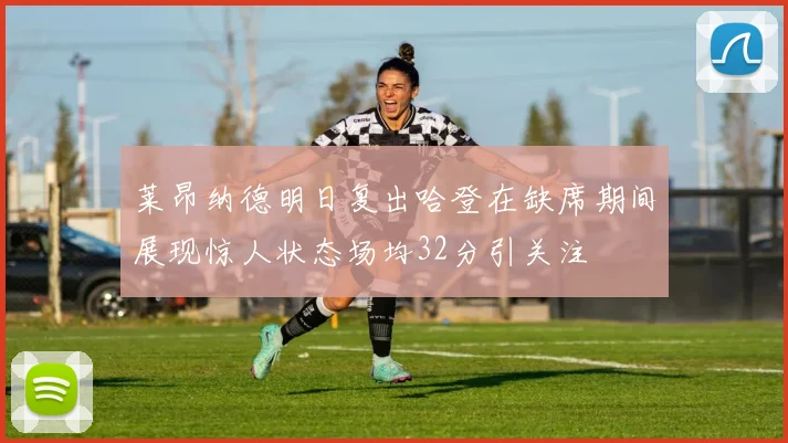莱昂纳德明日复出哈登在缺席期间展现惊人状态场均32分引关注