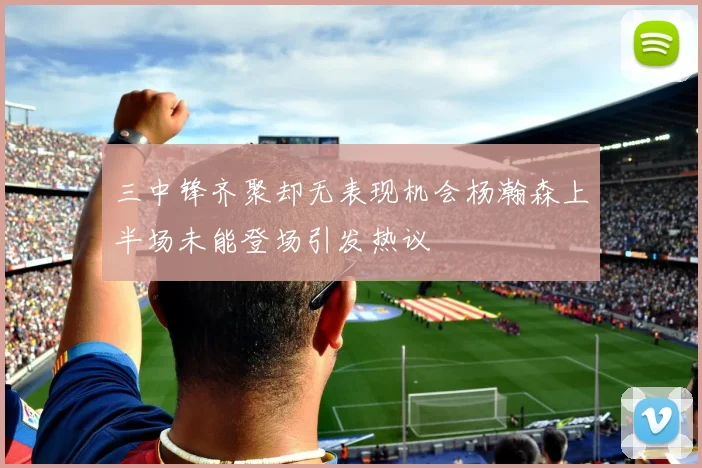 三中锋齐聚却无表现机会杨瀚森上半场未能登场引发热议