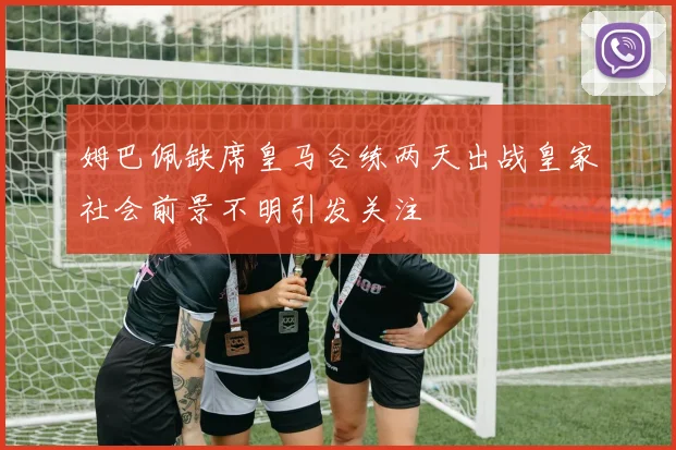 姆巴佩缺席皇马合练两天出战皇家社会前景不明引发关注