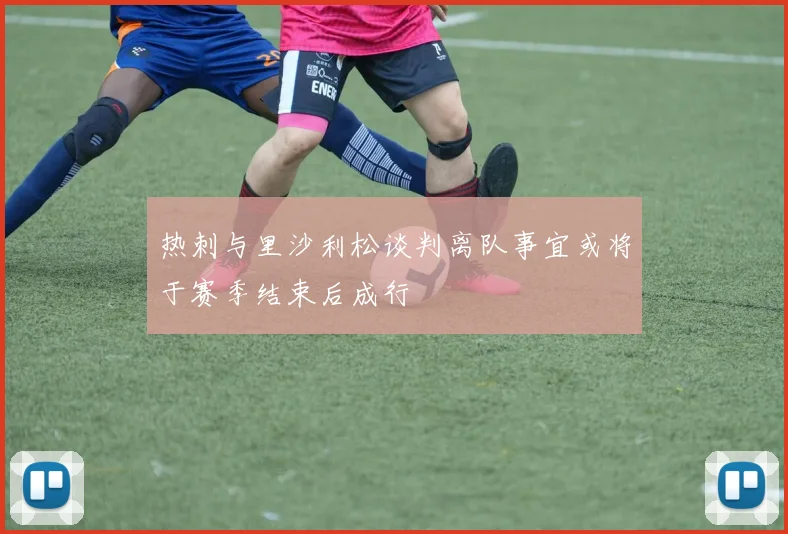 热刺与里沙利松谈判离队事宜或将于赛季结束后成行