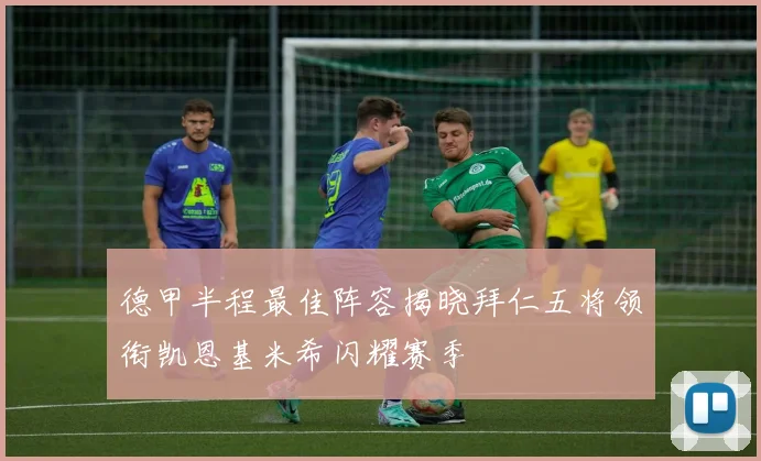 德甲半程最佳阵容揭晓拜仁五将领衔凯恩基米希闪耀赛季