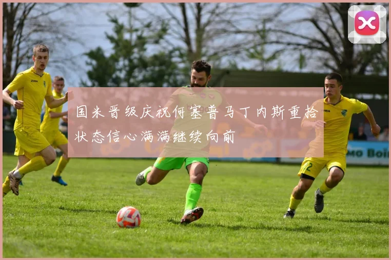 国米晋级庆祝何塞普马丁内斯重拾状态信心满满继续向前