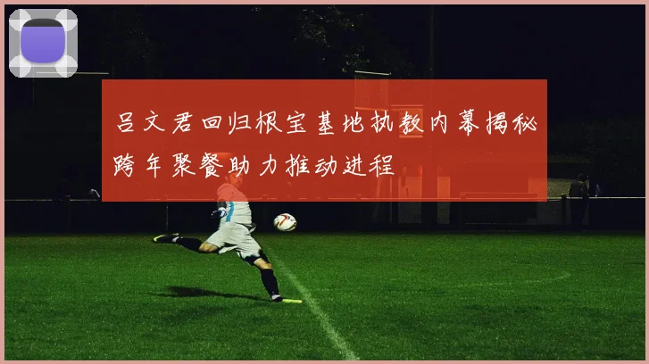 吕文君回归根宝基地执教内幕揭秘跨年聚餐助力推动进程