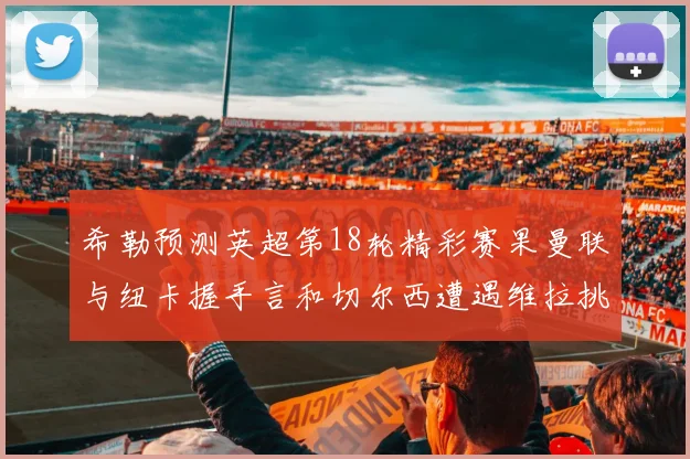 希勒预测英超第18轮精彩赛果曼联与纽卡握手言和切尔西遭遇维拉挑战落败