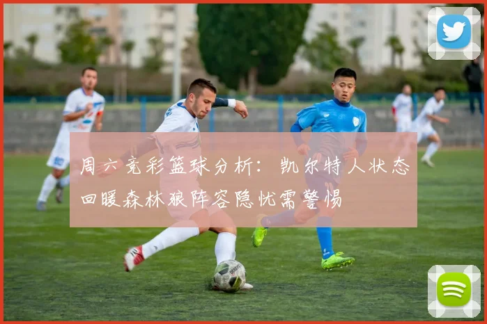 周六竞彩篮球分析：凯尔特人状态回暖森林狼阵容隐忧需警惕
