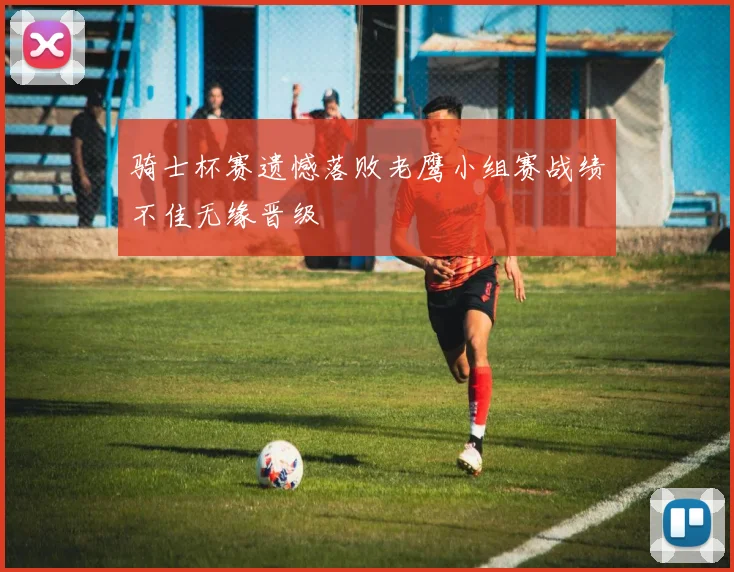 骑士杯赛遗憾落败老鹰小组赛战绩不佳无缘晋级