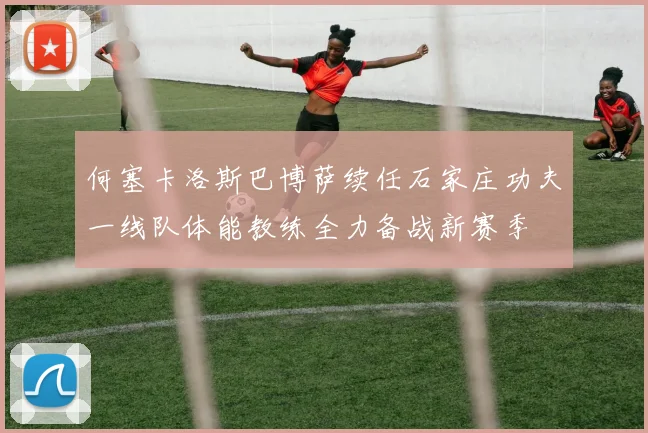 何塞卡洛斯巴博萨续任石家庄功夫一线队体能教练全力备战新赛季