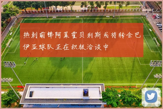 热刺前锋阿莱霍贝利斯或将转会巴伊亚球队正在积极洽谈中
