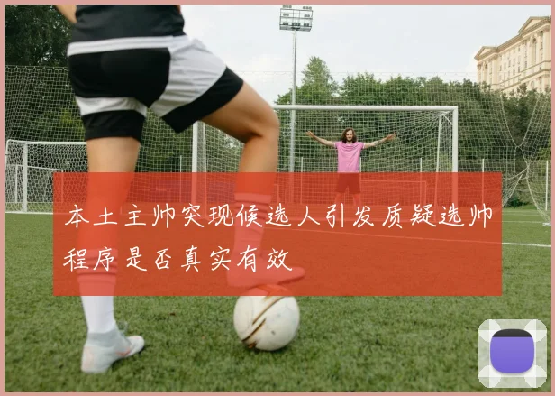 本土主帅突现候选人引发质疑选帅程序是否真实有效