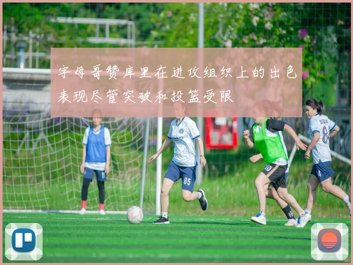 字母哥赞库里在进攻组织上的出色表现尽管突破和投篮受限