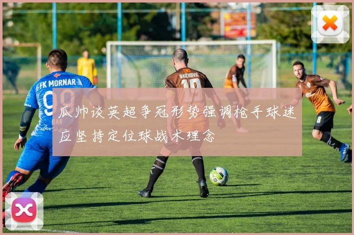 瓜帅谈英超争冠形势强调枪手球迷应坚持定位球战术理念