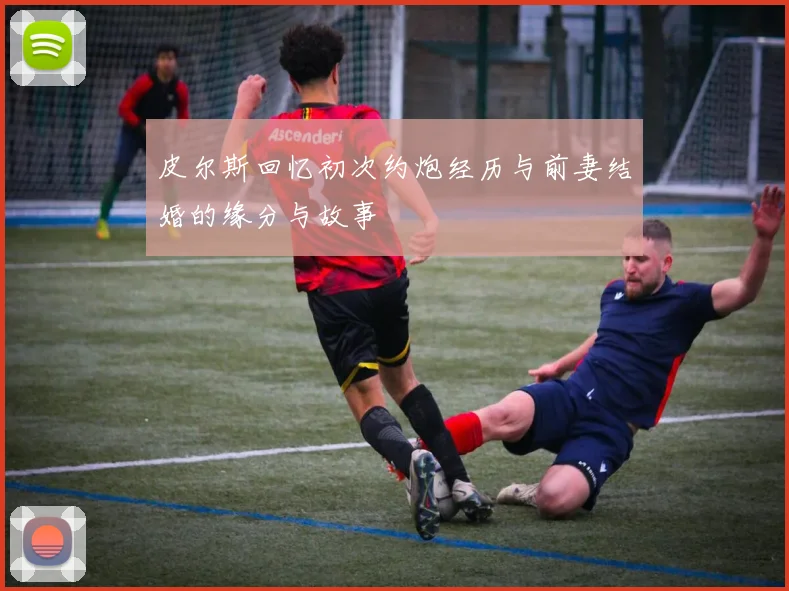 皮尔斯回忆初次约炮经历与前妻结婚的缘分与故事