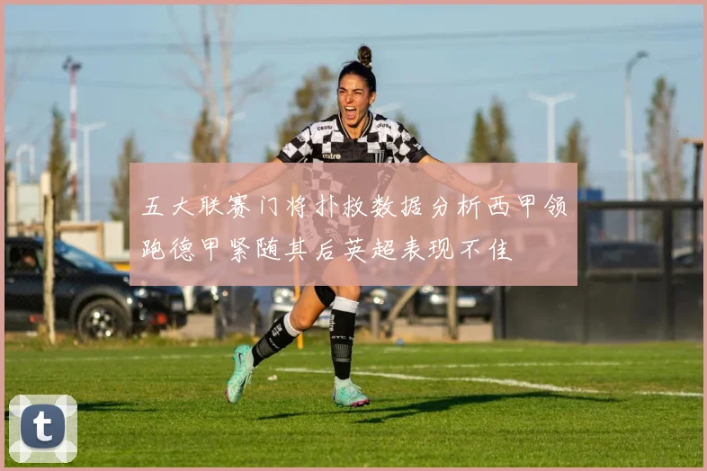 五大联赛门将扑救数据分析西甲领跑德甲紧随其后英超表现不佳