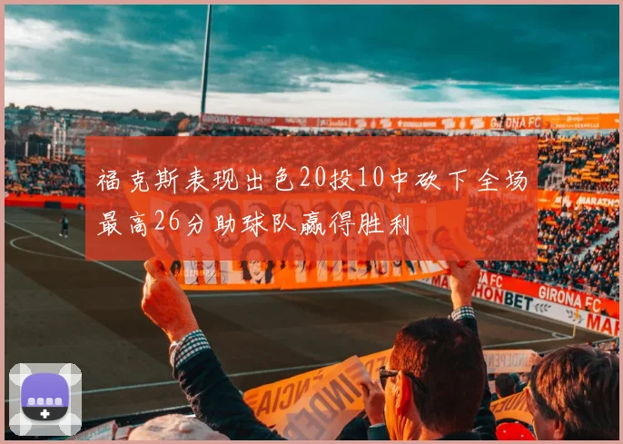 福克斯表现出色20投10中砍下全场最高26分助球队赢得胜利