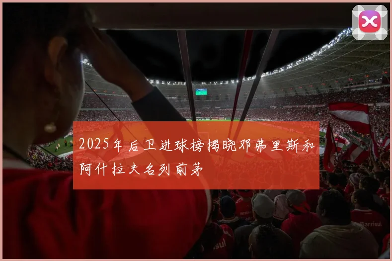 2025年后卫进球榜揭晓邓弗里斯和阿什拉夫名列前茅