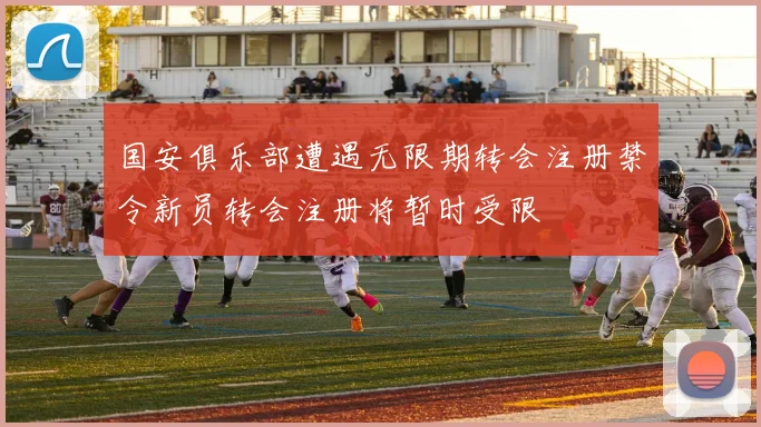 国安俱乐部遭遇无限期转会注册禁令新员转会注册将暂时受限