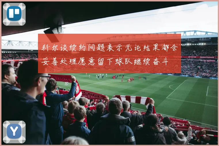 科尔谈续约问题表示无论结果都会妥善处理愿意留下球队继续奋斗