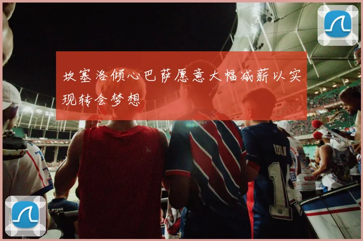坎塞洛倾心巴萨愿意大幅减薪以实现转会梦想
