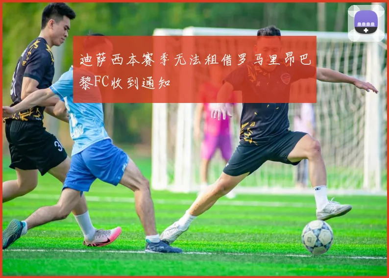 迪萨西本赛季无法租借罗马里昂巴黎FC收到通知