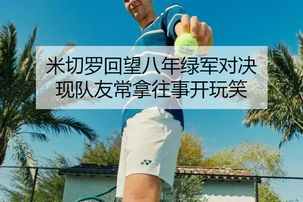 米切罗回望八年绿军对决 现队友常拿往事开玩笑（ayx）